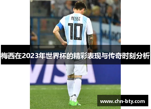 梅西在2023年世界杯的精彩表现与传奇时刻分析