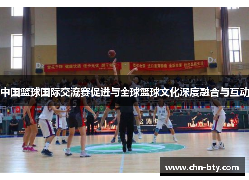 中国篮球国际交流赛促进与全球篮球文化深度融合与互动