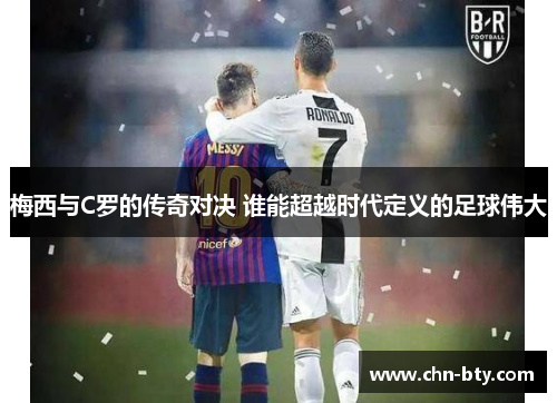梅西与C罗的传奇对决 谁能超越时代定义的足球伟大