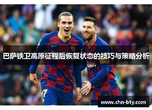 巴萨铁卫高原征程后恢复状态的技巧与策略分析