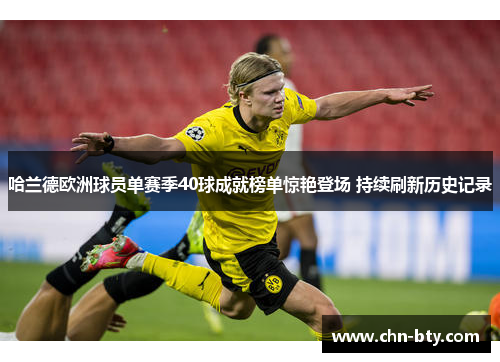 哈兰德欧洲球员单赛季40球成就榜单惊艳登场 持续刷新历史记录