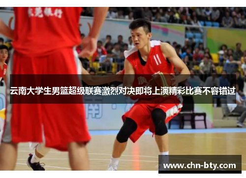 云南大学生男篮超级联赛激烈对决即将上演精彩比赛不容错过