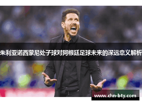 朱利亚诺西蒙尼处子球对阿根廷足球未来的深远意义解析