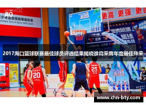 2017海口篮球联赛最佳球员评选结果揭晓谁将荣膺年度最佳殊荣
