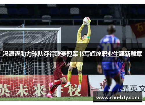 冯潇霆助力球队夺得联赛冠军书写辉煌职业生涯新篇章