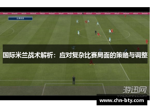 国际米兰战术解析：应对复杂比赛局面的策略与调整