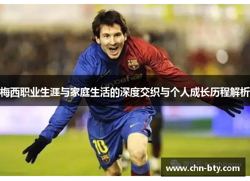 梅西职业生涯与家庭生活的深度交织与个人成长历程解析