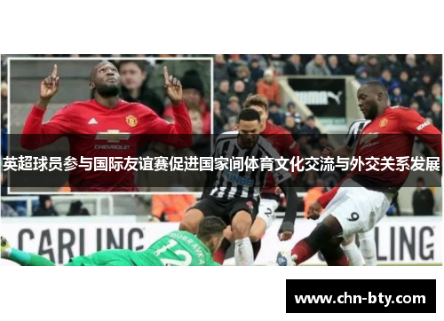 英超球员参与国际友谊赛促进国家间体育文化交流与外交关系发展