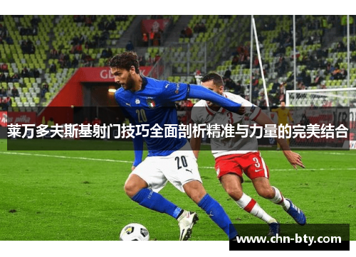 莱万多夫斯基射门技巧全面剖析精准与力量的完美结合