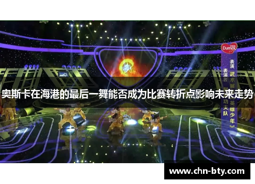 奥斯卡在海港的最后一舞能否成为比赛转折点影响未来走势
