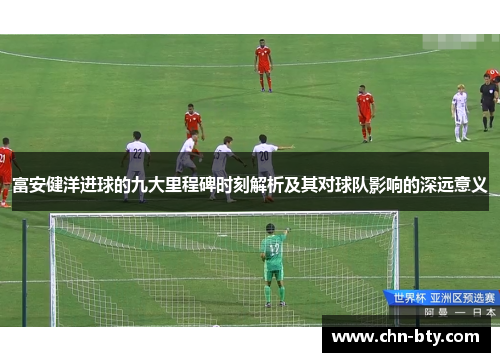 富安健洋进球的九大里程碑时刻解析及其对球队影响的深远意义