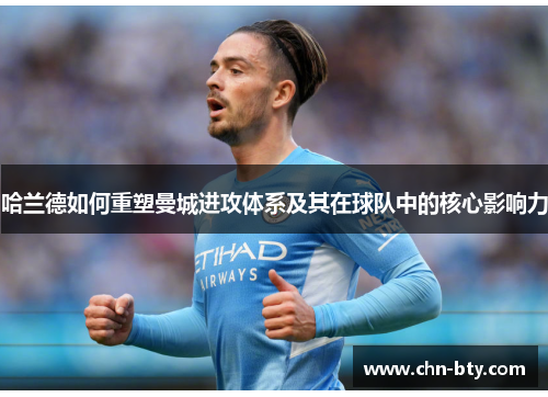 哈兰德如何重塑曼城进攻体系及其在球队中的核心影响力