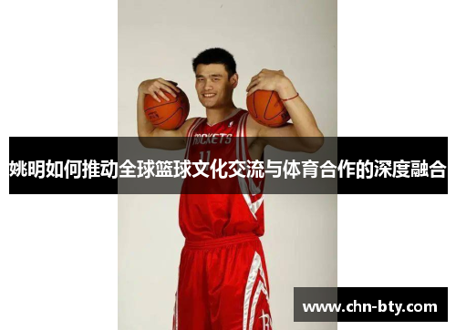 姚明如何推动全球篮球文化交流与体育合作的深度融合