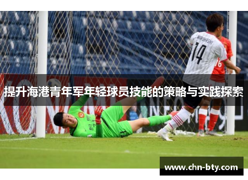 提升海港青年军年轻球员技能的策略与实践探索