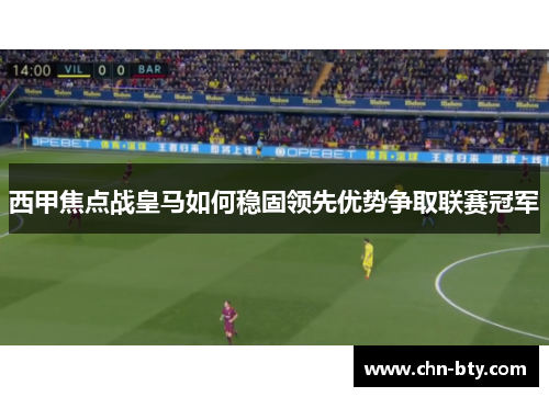 西甲焦点战皇马如何稳固领先优势争取联赛冠军
