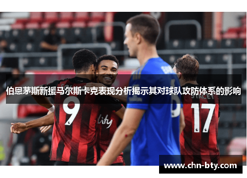 伯恩茅斯新援马尔斯卡克表现分析揭示其对球队攻防体系的影响