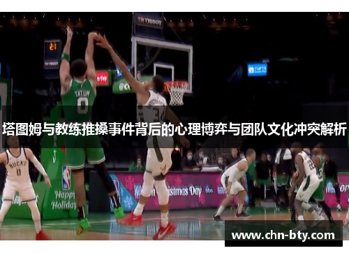 塔图姆与教练推搡事件背后的心理博弈与团队文化冲突解析