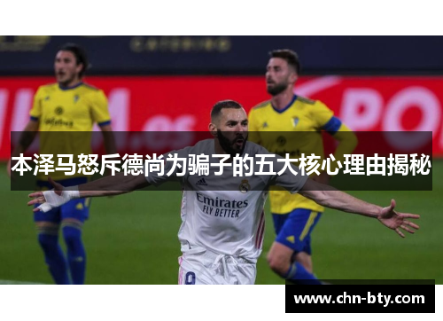 本泽马怒斥德尚为骗子的五大核心理由揭秘