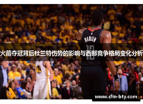 火箭夺冠背后杜兰特伤势的影响与西部竞争格局变化分析