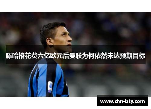 滕哈格花费六亿欧元后曼联为何依然未达预期目标