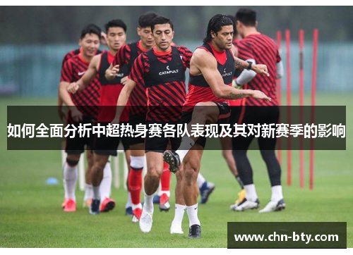 如何全面分析中超热身赛各队表现及其对新赛季的影响
