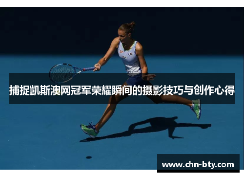 捕捉凯斯澳网冠军荣耀瞬间的摄影技巧与创作心得