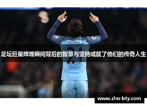 足坛巨星辉煌瞬间背后的智慧与坚持成就了他们的传奇人生