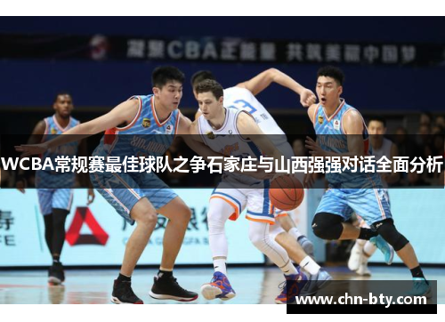 WCBA常规赛最佳球队之争石家庄与山西强强对话全面分析