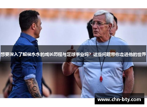 想要深入了解侯永永的成长历程与足球事业吗？这些问题带你走进他的世界