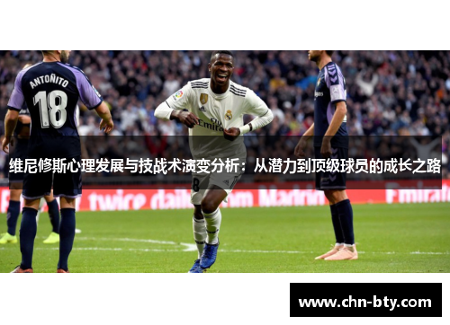 维尼修斯心理发展与技战术演变分析：从潜力到顶级球员的成长之路