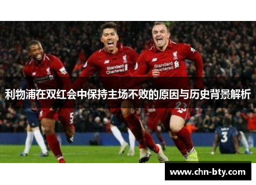 利物浦在双红会中保持主场不败的原因与历史背景解析