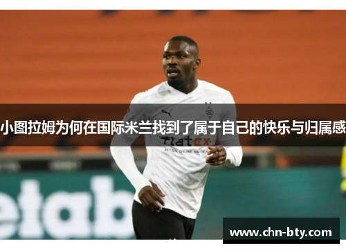 小图拉姆为何在国际米兰找到了属于自己的快乐与归属感