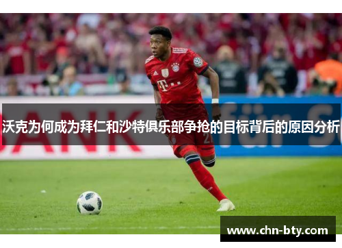 沃克为何成为拜仁和沙特俱乐部争抢的目标背后的原因分析