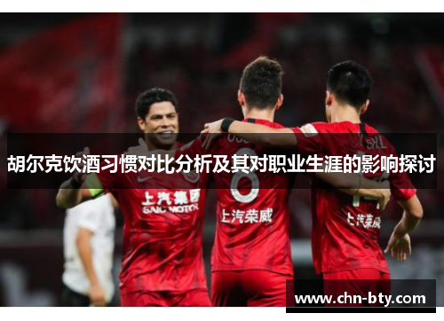 胡尔克饮酒习惯对比分析及其对职业生涯的影响探讨