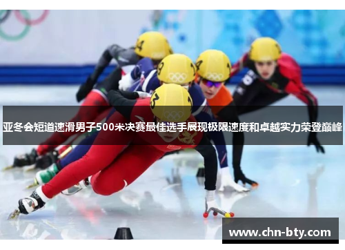 亚冬会短道速滑男子500米决赛最佳选手展现极限速度和卓越实力荣登巅峰