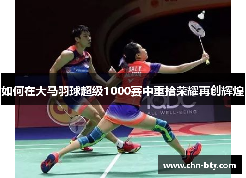 如何在大马羽球超级1000赛中重拾荣耀再创辉煌