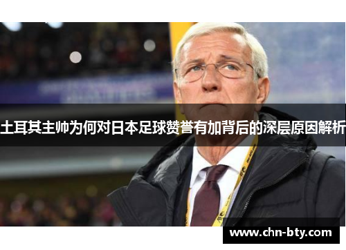 土耳其主帅为何对日本足球赞誉有加背后的深层原因解析