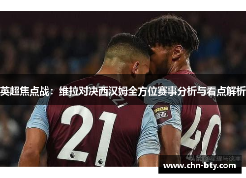 英超焦点战：维拉对决西汉姆全方位赛事分析与看点解析