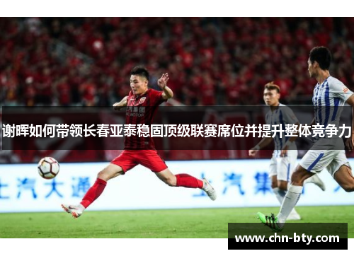 谢晖如何带领长春亚泰稳固顶级联赛席位并提升整体竞争力
