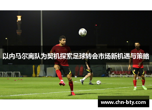 以内马尔离队为契机探索足球转会市场新机遇与策略