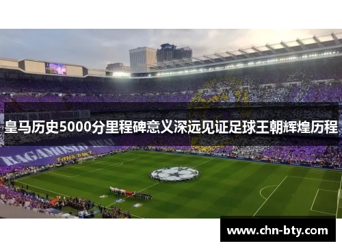 皇马历史5000分里程碑意义深远见证足球王朝辉煌历程