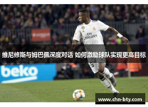维尼修斯与姆巴佩深度对话 如何激励球队实现更高目标