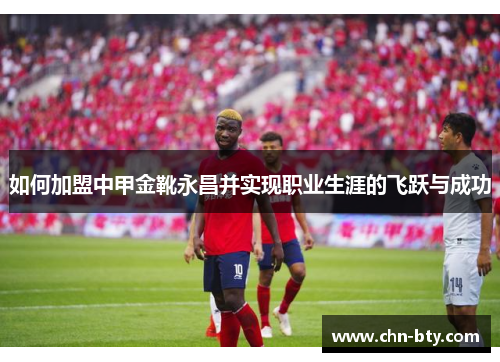 如何加盟中甲金靴永昌并实现职业生涯的飞跃与成功