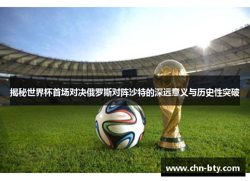 揭秘世界杯首场对决俄罗斯对阵沙特的深远意义与历史性突破