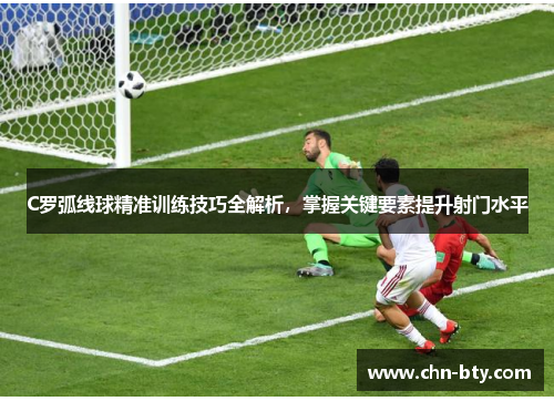 C罗弧线球精准训练技巧全解析，掌握关键要素提升射门水平
