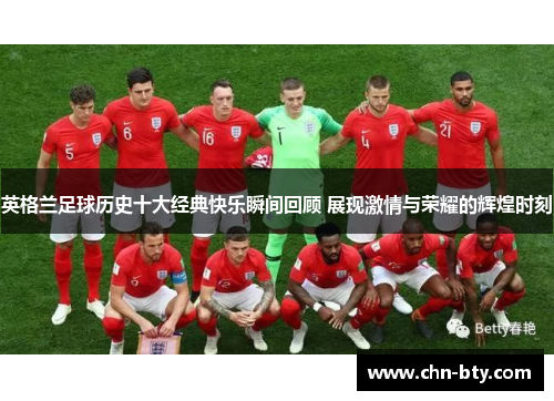 英格兰足球历史十大经典快乐瞬间回顾 展现激情与荣耀的辉煌时刻