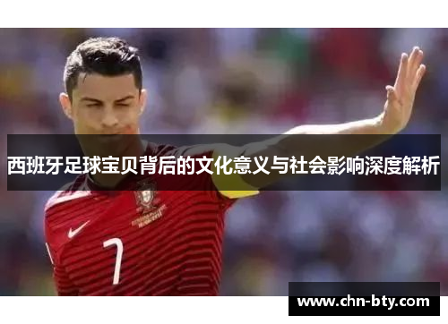 西班牙足球宝贝背后的文化意义与社会影响深度解析