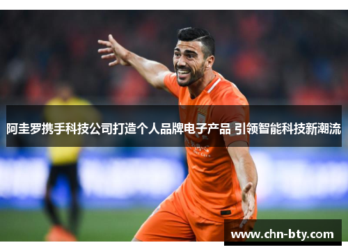 阿圭罗携手科技公司打造个人品牌电子产品 引领智能科技新潮流