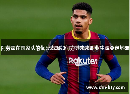 阿劳霍在国家队的优异表现如何为其未来职业生涯奠定基础