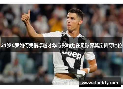 21岁C罗如何凭借卓越才华与影响力在足球界奠定传奇地位